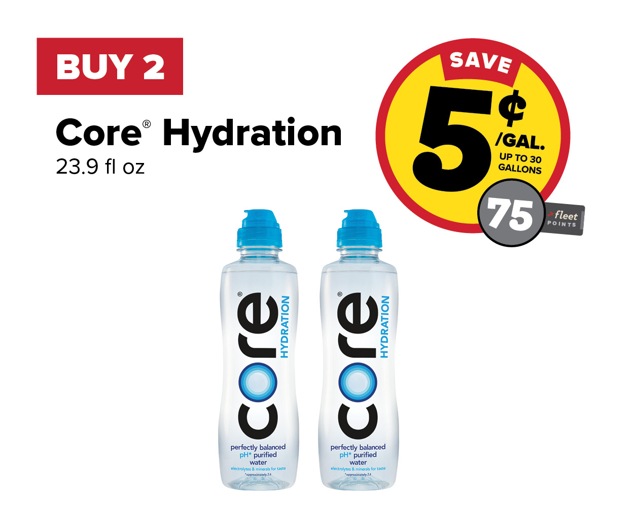 Buy 2 Core Hydration 23.9oz Earn 5 Cents Per Gallon or 75 Fleet Points
