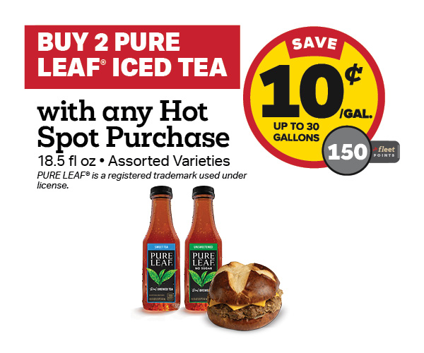 Buy 2 Pure Leaf 18.5oz with any Hot Spot Item Earn 10 Cents Per Gallon or 150 Fleet Points