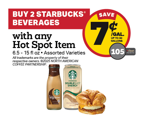 Buy 2 Starbucks Beverages with any Hot Spot Item Earn 7 Cents Per Gallon or 105 Fleet Points