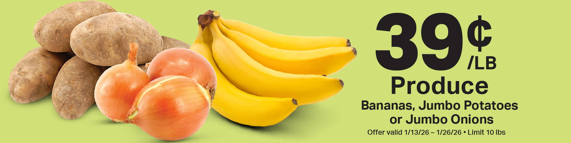    39¢ produce: bananas, jumbo potatoes, or jumbo onions. Offer valid 1/13/26 - 1/26/26