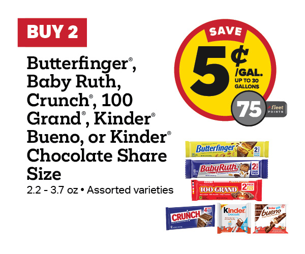 Buy 2 Butterfinger, Baby Ruth, Crunch, 100 Grand, or Kinder Bueno Share Size Chocolate Earn 5 Cents Per Gallon or 75 Fleet Points