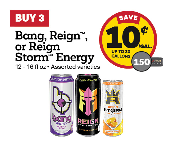 Buy 3 Bang 16oz, Reign 16oz, or Reign Storm 12oz Earn 10 Cents Per Gallon or 150 Fleet Points
