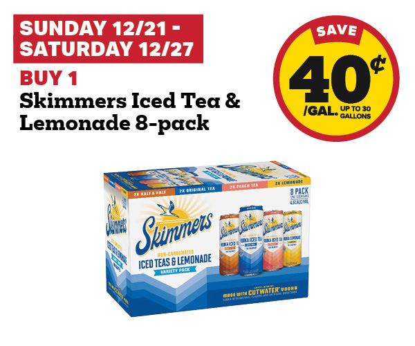 Sunday 12/21 - Saturday 12/27: Buy 1 Skimmers Iced Tea & Lemonade 8-Pack earn 40¢ per gallon