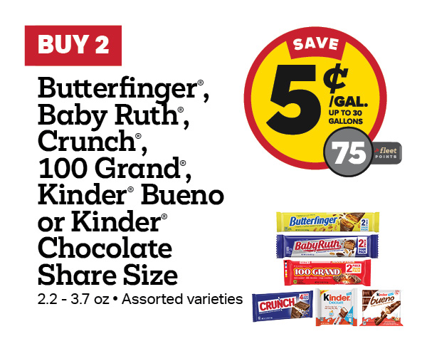 Buy 2 Butterfinger, Baby Ruth, Crunch, 100 Grand, or Kinder Bueno Share Size Chocolate Earn 5 Cents Per Gallon or 75 Fleet Points
