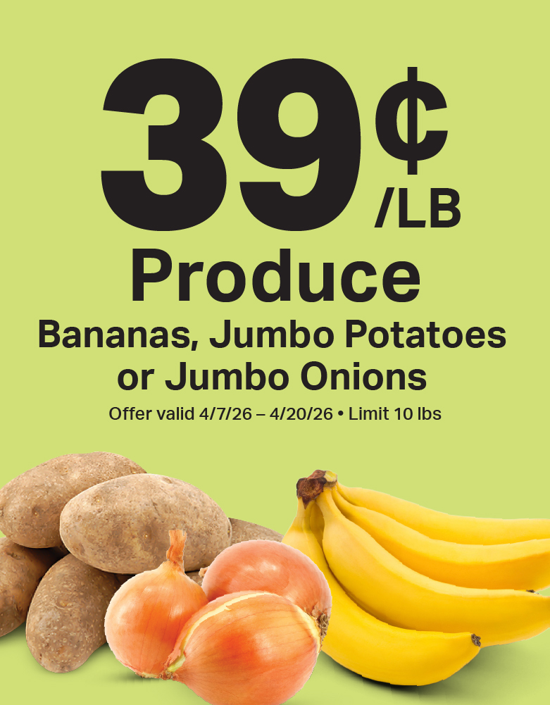 39¢/lb Produce. Bananas, Jumbo Potatoes, or Jumbo Onions. Offer valid 4/7/26 - 4/20/26. Limit 10lbs.