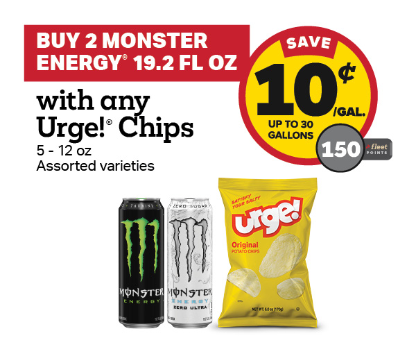 Buy 2 Monster 19.2oz with any Urge Take Home Size Snacks or Chips 5-12oz Earn 10 Cents Per Gallon or 150 Fleet Points