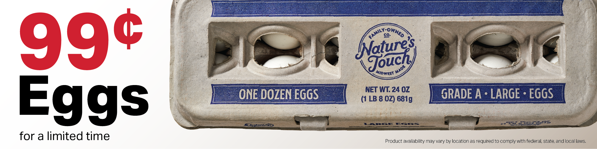 99¢ eggs for a limited time. Product availability may vary by location as required to comply with federal, state, and local laws.