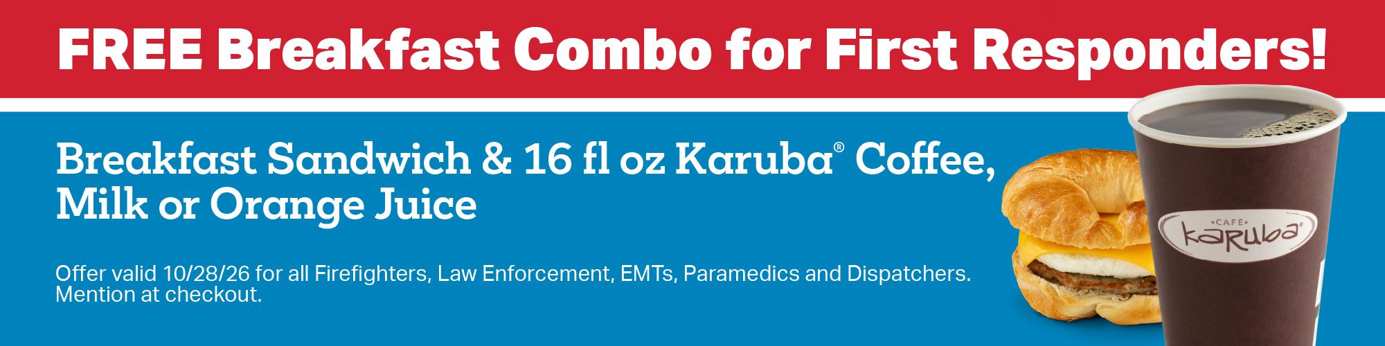 Free breakfast combo for first responders! Breakfast sandwich & 16 fl oz Karuba coffee, milk or orange juice. Offer valid 10/28/26 for all firefighters, law enforcement, EMTs, paramedics and dispatchers. mention at checkout.