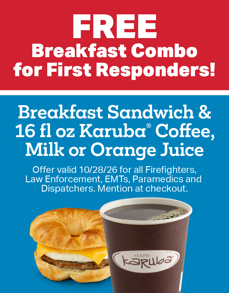Free breakfast combo for first responders! Breakfast sandwich & 16 fl oz Karuba coffee, milk or orange juice. Offer valid 10/28/26 for all firefighters, law enforcement, EMTs, paramedics and dispatchers. mention at checkout.